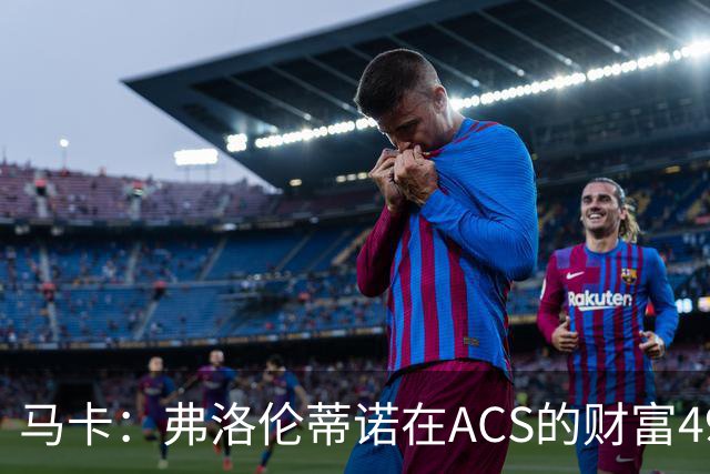 马卡：弗洛伦蒂诺在ACS的财富49.77亿欧 里克尔梅在COX有7.49亿欧